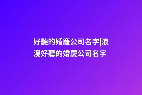 好聽的婚慶公司名字|浪漫好聽的婚慶公司名字-第1張-公司起名-玄機派